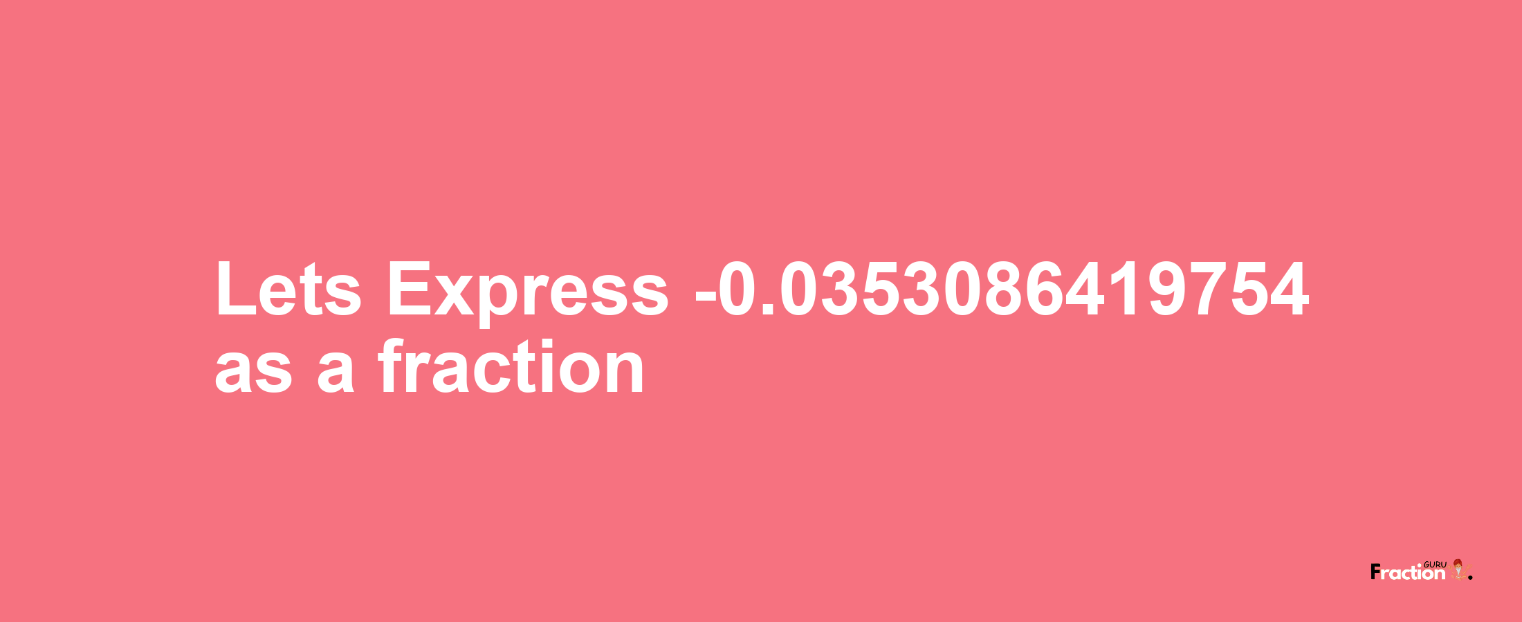 Lets Express -0.0353086419754 as afraction